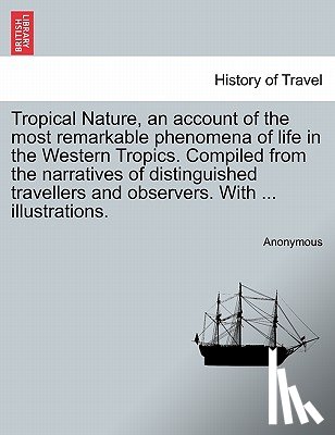 Anonymous - Tropical Nature, an Account of the Most Remarkable Phenomena of Life in the Western Tropics. Compiled from the Narratives of Distinguished Travellers and Observers. with ... Illustrations.