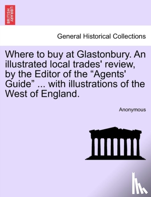 Anonymous - Where to Buy at Glastonbury. an Illustrated Local Trades' Review, by the Editor of the "Agents' Guide" ... with Illustrations of the West of England.