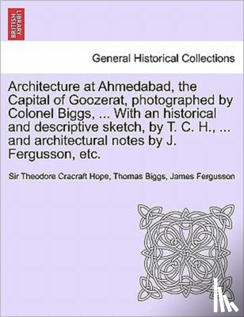 Hope, Sir Theodore Cracraft, Biggs, Thomas, Fergusson, James - Architecture at Ahmedabad, the Capital of Goozerat, photographed by Colonel Biggs, ... With an historical and descriptive sketch, by T. C. H., ... and architectural notes by J. Fergusson, etc.