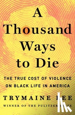 Lee, Trymaine - A Thousand Ways to Die: The True Cost of Violence on Black Life in America