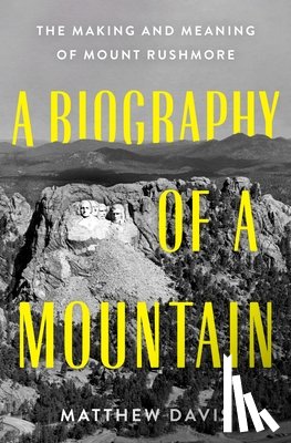Davis, Matthew - A Biography of a Mountain: The Making and Meaning of Mount Rushmore