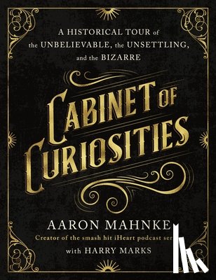 Mahnke, Aaron - Cabinet of Curiosities: A Historical Tour of the Unbelievable, the Unsettling, and the Bizarre
