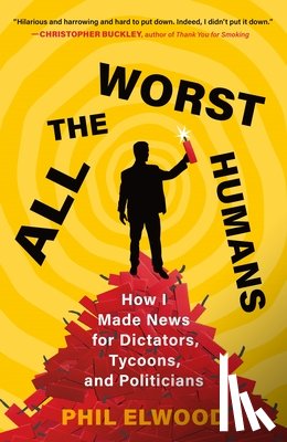 Elwood, Phil - All the Worst Humans: How I Made News for Dictators, Tycoons, and Politicians