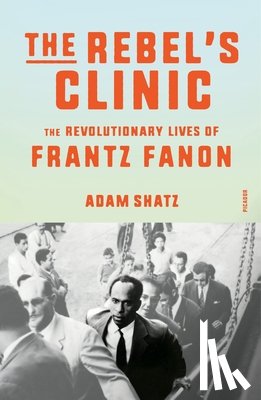 Shatz, Adam - The Rebel's Clinic: The Revolutionary Lives of Frantz Fanon
