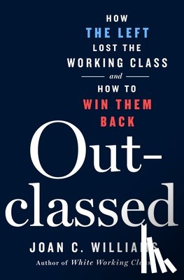 Williams, Joan C. - Outclassed: How the Left Lost the Working Class and How to Win Them Back
