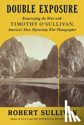 Sullivan, Robert - Double Exposure: Resurveying the West with Timothy O'Sullivan, America's Most Mysterious War Photographer