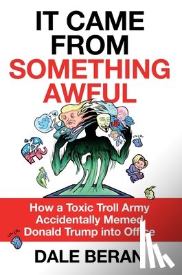 Beran, Dale - It Came from Something Awful: How a Toxic Troll Army Accidentally Memed Donald Trump Into Office