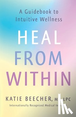 Beecher, Katie - Heal from Within: A Guidebook to Intuitive Wellness