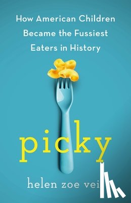 Veit, Helen Zoe - Picky: How American Children Became the Fussiest Eaters in History