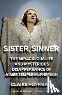 Hoffman, Claire - Sister, Sinner: The Miraculous Life and Mysterious Disappearance of Aimee Semple McPherson