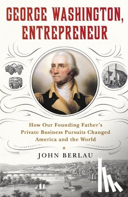 Berlau, John - George Washington, Entrepreneur: How Our Founding Father's Private Business Pursuits Changed America and the World