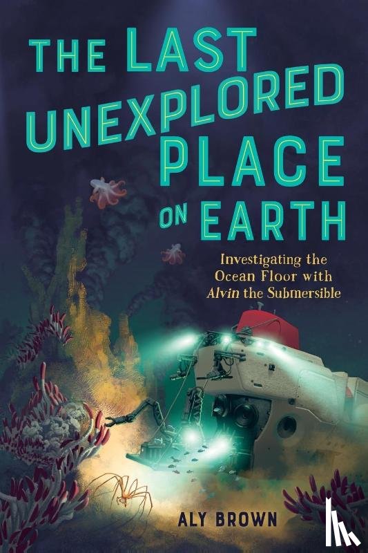 Brown, Aly - The Last Unexplored Place on Earth: Investigating the Ocean Floor with Alvin the Submersible