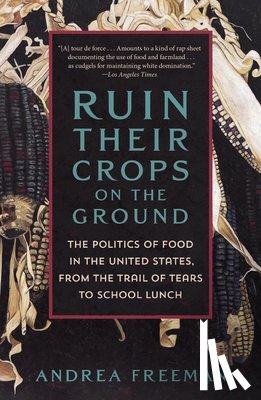 Freeman, Andrea - Ruin Their Crops on the Ground: The Politics of Food in the United States, from the Trail of Tears to School Lunch