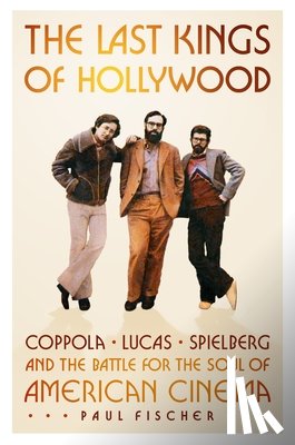 Fischer, Paul - The Last Kings of Hollywood: Coppola, Lucas, Spielberg--And the Battle for the Soul of American Cinema