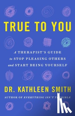 Smith, Kathleen - True to You: A Therapist's Guide to Stop Pleasing Others and Start Being Yourself