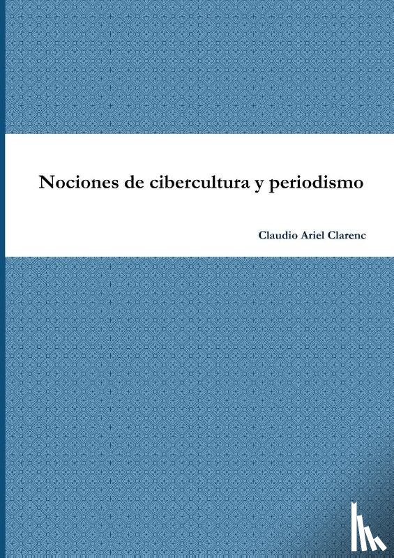 Clarenc, Claudio Ariel - Nociones de cibercultura y periodismo