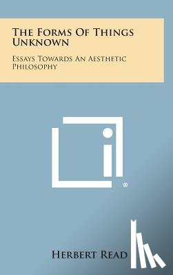 Read, Herbert Edward - The Forms of Things Unknown: Essays Towards an Aesthetic Philosophy