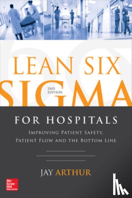 Arthur, Jay - Lean Six Sigma for Hospitals: Improving Patient Safety, Patient Flow and the Bottom Line, Second Edition