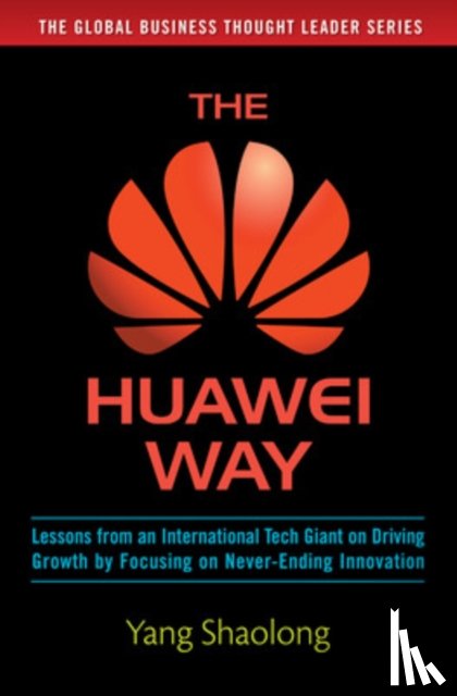 Shaolong, Yang - The Huawei Way: Lessons from an International Tech Giant on Driving Growth by Focusing on Never-Ending Innovation