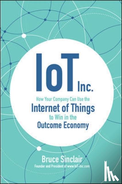 Sinclair, Bruce - IoT Inc: How Your Company Can Use the Internet of Things to Win in the Outcome Economy