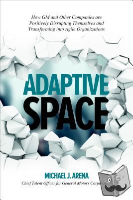 Arena, Michael J. - Adaptive Space: How GM and Other Companies are Positively Disrupting Themselves and Transforming into Agile Organizations