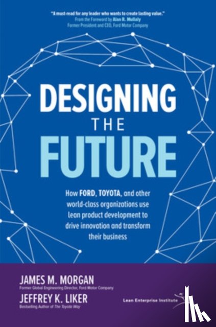 Morgan, James, Liker, Jeffrey - Designing the Future: How Ford, Toyota, and other World-Class Organizations Use Lean Product Development to Drive Innovation and Transform Their Business