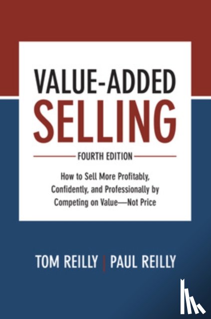 Reilly, Tom, Reilly, Paul - Value-Added Selling, Fourth Edition: How to Sell More Profitably, Confidently, and Professionally by Competing on Value—Not Price