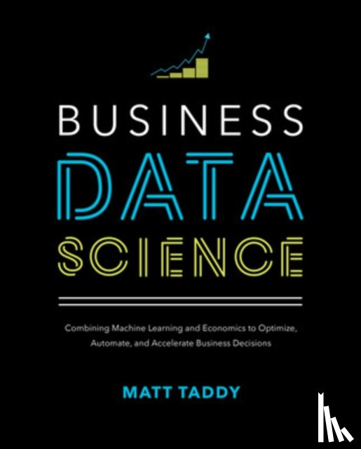 Taddy, Matt - Business Data Science: Combining Machine Learning and Economics to Optimize, Automate, and Accelerate Business Decisions