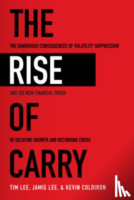 Lee, Tim, Lee, Jamie, Coldiron, Kevin - The Rise of Carry: The Dangerous Consequences of Volatility Suppression and the New Financial Order of Decaying Growth and Recurring Crisis