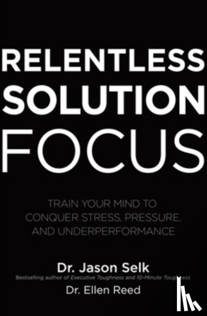 Selk, Jason, Reed, Ellen - Relentless Solution Focus: Train Your Mind to Conquer Stress, Pressure, and Underperformance