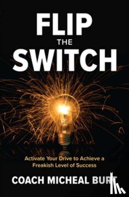 Burt, Coach Micheal - Flip the Switch: Activate Your Drive to Achieve a Freakish Level of Success