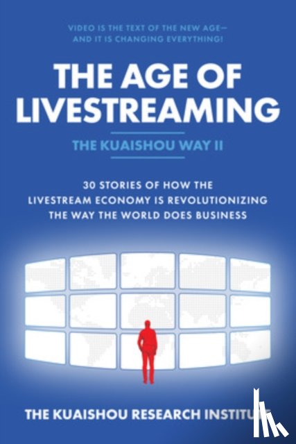Kuaishou Research Institute, The - The Age of Livestreaming: 30 Stories of How the Livestream Economy Is Revolutionizing the Way the World Does Business