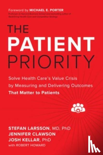 Larsson, Stefan, Clawson, Jennifer, Kellar, Josh, Howard, Robert - The Patient Priority: Solve Health Care's Value Crisis by Measuring and Delivering Outcomes That Matter to Patients