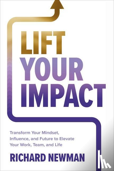 Newman, Richard - Lift Your Impact: Transform Your Mindset, Influence, and Future to Elevate Your Work, Team, and Life