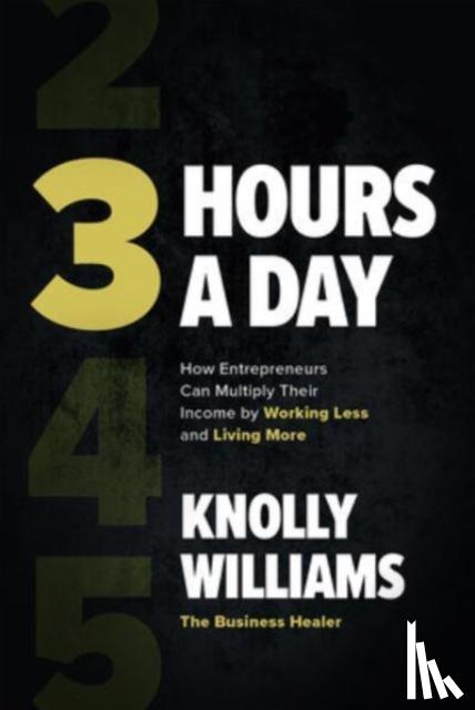 Williams, Knolly - 3 Hours a Day: How Entrepreneurs Can Multiply Their Income By Working Less and Living More