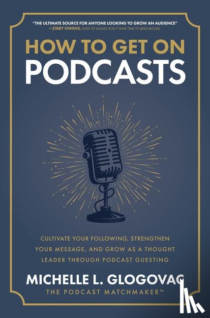 Glogovac, Michelle - How to Get on Podcasts: Cultivate Your Following, Strengthen Your Message, and Grow as a Thought Leader through Podcast Guesting