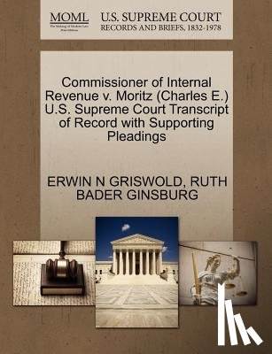 Griswold, Erwin N, Ginsburg, Ruth Bader - Commissioner of Internal Revenue V. Moritz (Charles E.) U.S. Supreme Court Transcript of Record with Supporting Pleadings