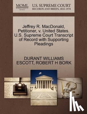 Escott, Durant Williams, Bork, Robert H - Jeffrey R. MacDonald, Petitioner, V. United States. U.S. Supreme Court Transcript of Record with Supporting Pleadings