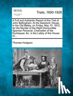 Hodgson, Thomas - A Full and Authentic Report of the Trial of John Bellingham, at the Sessions' House, in the Old Bailey, on Friday, May 15, 1812, for the Murder of the