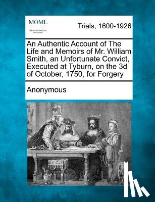 Anonymous - An Authentic Account of the Life and Memoirs of Mr. William Smith, an Unfortunate Convict, Executed at Tyburn, on the 3D of October, 1750, for Forgery