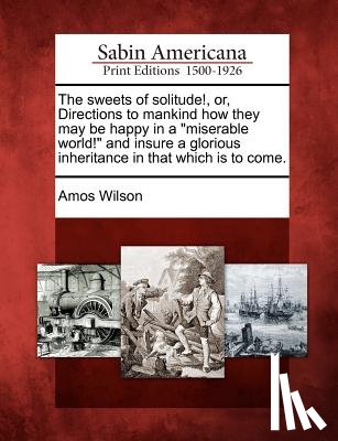 Wilson, Amos - The Sweets of Solitude!, Or, Directions to Mankind How They May Be Happy in a Miserable World! and Insure a Glorious Inheritance in That Which Is to C