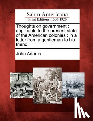 Adams, John - Thoughts on Government: Applicable to the Present State of the American Colonies: In a Letter from a Gentleman to His Friend.