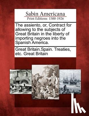 Great Britain Spain Treaties, Etc Grea - The Assiento, Or, Contract for Allowing to the Subjects of Great Britain in the Liberty of Importing Negroes Into the Spanish America.
