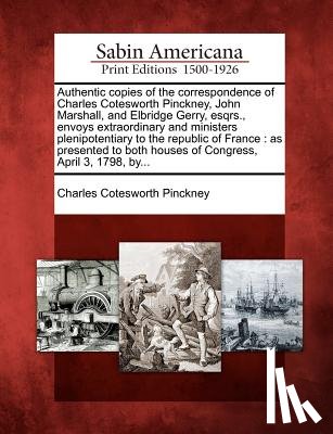 Pinckney, Charles Cotesworth - Authentic Copies of the Correspondence of Charles Cotesworth Pinckney, John Marshall, and Elbridge Gerry, Esqrs., Envoys Extraordinary and Ministers P