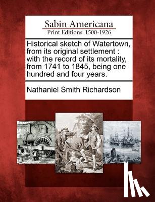 Richardson, Nathaniel Smith - Historical Sketch of Watertown, from Its Original Settlement: With the Record of Its Mortality, from 1741 to 1845, Being One Hundred and Four Years.