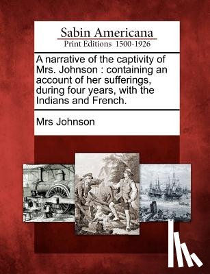 Johnson, Mrs - A Narrative of the Captivity of Mrs. Johnson: Containing an Account of Her Sufferings, During Four Years, with the Indians and French.
