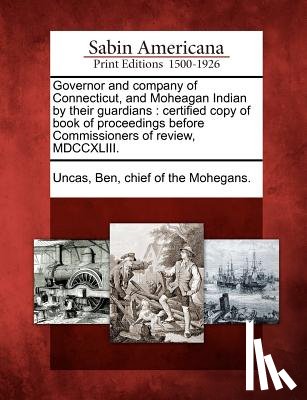Uncas, Ben Chief of the Mohegans - Governor and Company of Connecticut, and Moheagan Indian by Their Guardians: Certified Copy of Book of Proceedings Before Commissioners of Review, MDC