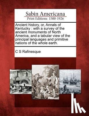 Rafinesque, C. S. - Ancient History, Or, Annals of Kentucky: With a Survey of the Ancient Monuments of North America, and a Tabular View of the Principal Languages and Pr