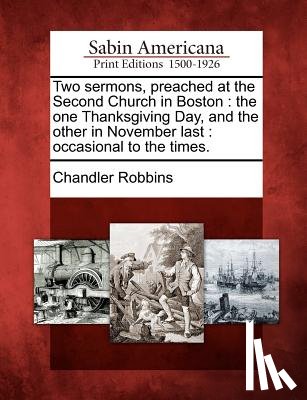 Robbins, Chandler - Two Sermons, Preached at the Second Church in Boston: The One Thanksgiving Day, and the Other in November Last: Occasional to the Times.
