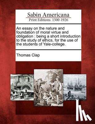 Clap, Thomas - An Essay on the Nature and Foundation of Moral Virtue and Obligation: Being a Short Introduction to the Study of Ethics, for the Use of the Students o